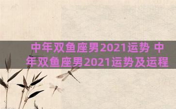 中年双鱼座男2021运势 中年双鱼座男2021运势及运程